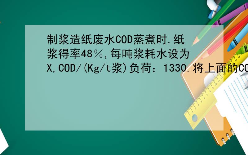 制浆造纸废水COD蒸煮时,纸浆得率48％,每吨浆耗水设为X,COD/(Kg/t浆)负荷：1330.将上面的COD换成废水