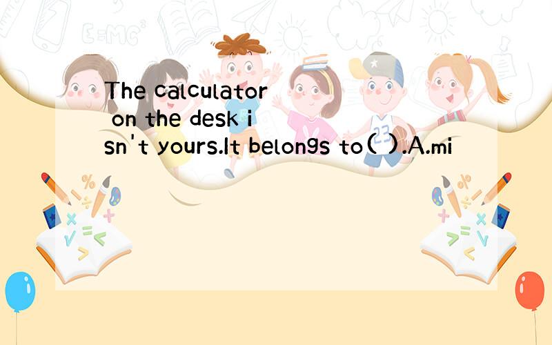 The calculator on the desk isn't yours.It belongs to( ).A.mi