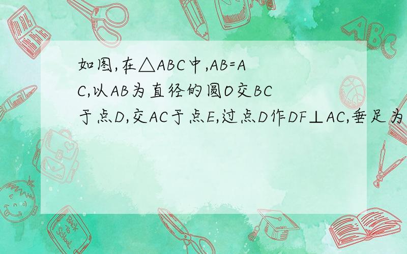 如图,在△ABC中,AB=AC,以AB为直径的圆O交BC于点D,交AC于点E,过点D作DF⊥AC,垂足为F.