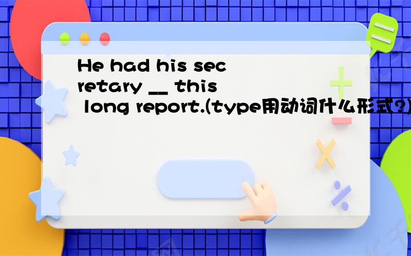 He had his secretary __ this long report.(type用动词什么形式?)