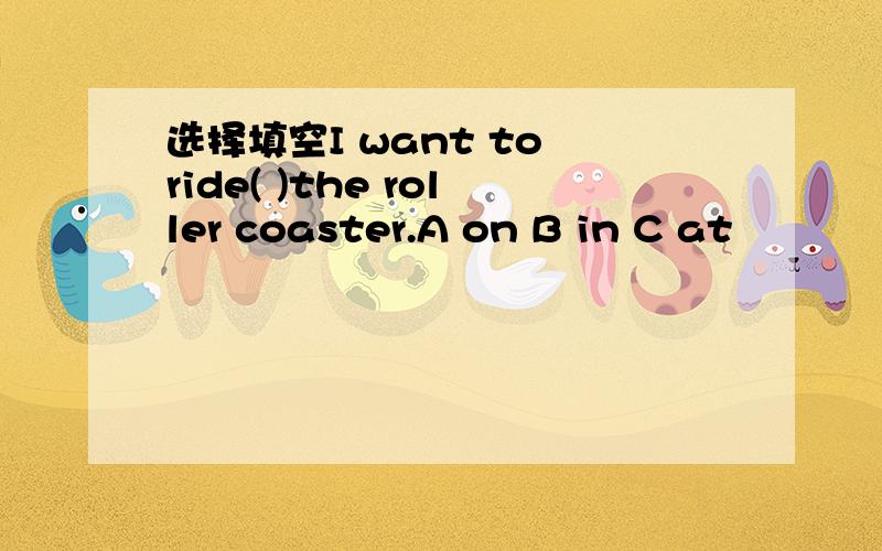 选择填空I want to ride( )the roller coaster.A on B in C at