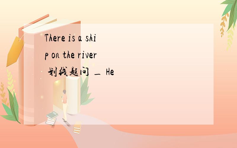 There is a ship on the river 划线题问 _ He