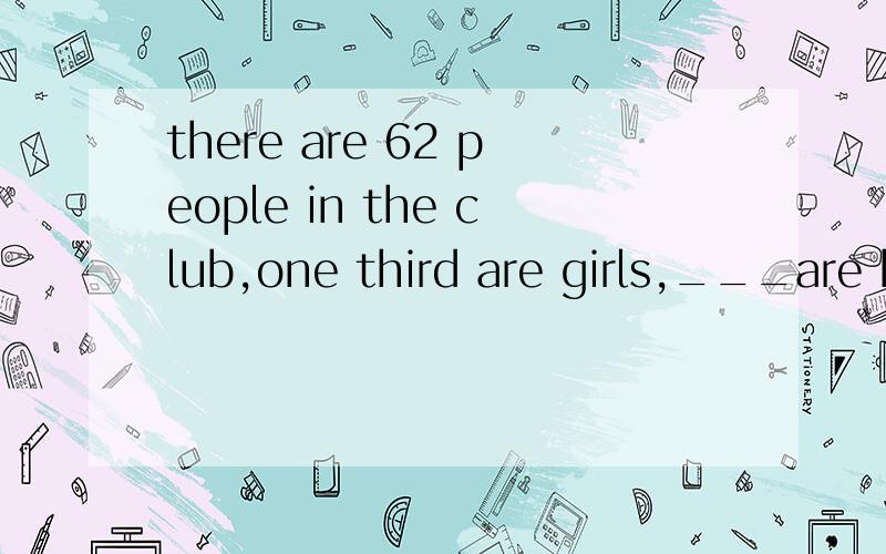 there are 62 people in the club,one third are girls,___are b