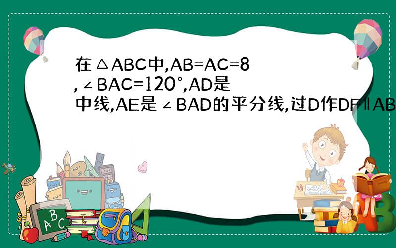 在△ABC中,AB=AC=8,∠BAC=120°,AD是中线,AE是∠BAD的平分线,过D作DF‖AB交AE延长线于F,