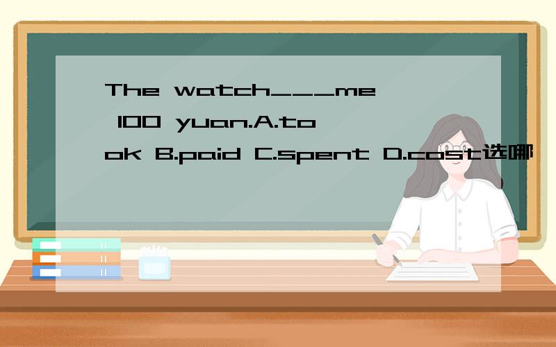 The watch___me 100 yuan.A.took B.paid C.spent D.cost选哪一个?