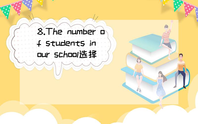 8.The number of students in our school选择