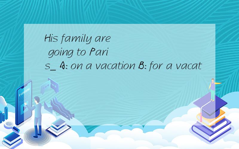 His family are going to Paris_ A:on a vacation B:for a vacat