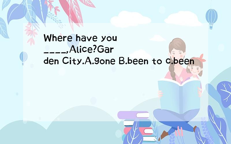 Where have you____,Alice?Garden City.A.gone B.been to c.been