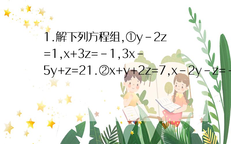 1.解下列方程组,①y-2z=1,x+3z=-1,3x-5y+z=21.②x+y+2z=7,x-2y-z=-4,2x+3