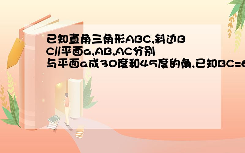 已知直角三角形ABC,斜边BC//平面a,AB,AC分别与平面a成30度和45度的角,已知BC=6,求BC到平面a的距离