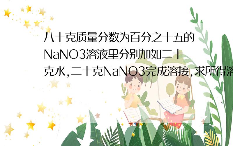 八十克质量分数为百分之十五的NaNO3溶液里分别加如二十克水,二十克NaNO3完成溶接,求所得溶液中溶质得质