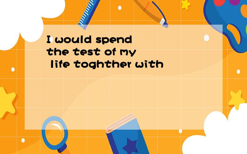 I would spend the test of my life toghther with