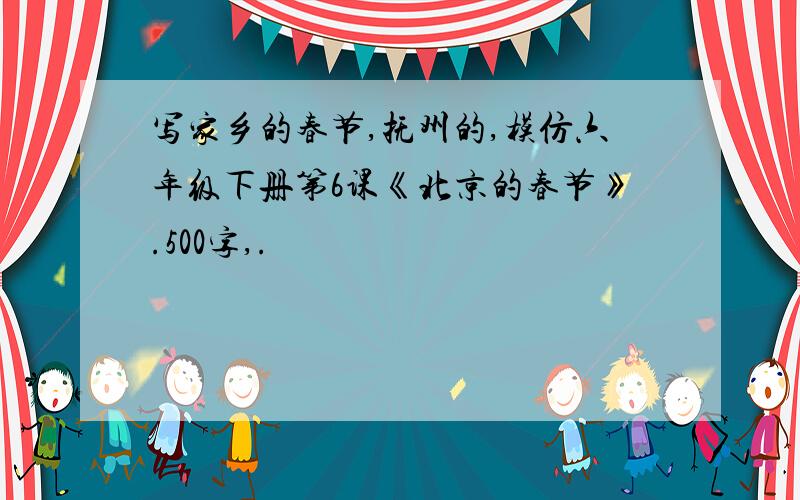 写家乡的春节,抚州的,模仿六年级下册第6课《北京的春节》.500字,.