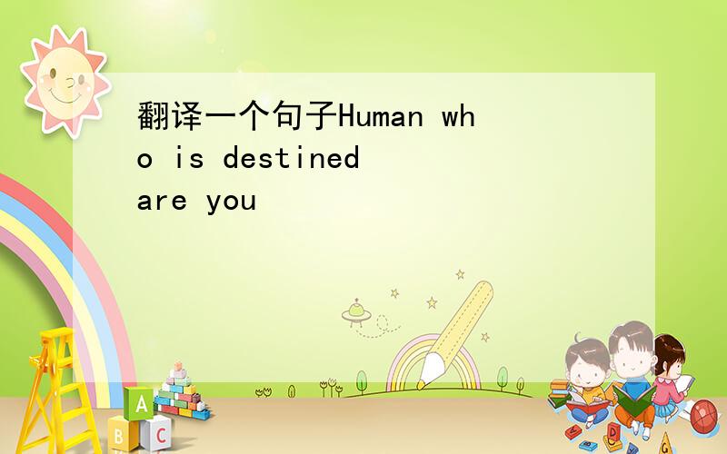 翻译一个句子Human who is destined are you