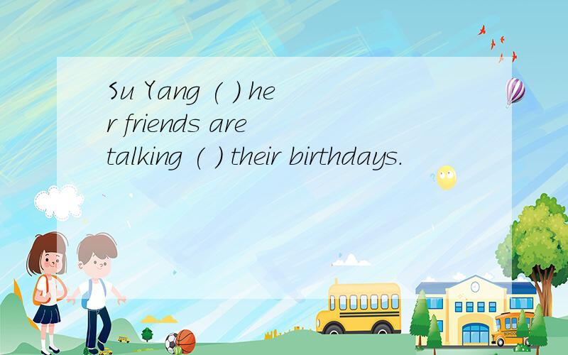 Su Yang ( ) her friends are talking ( ) their birthdays.