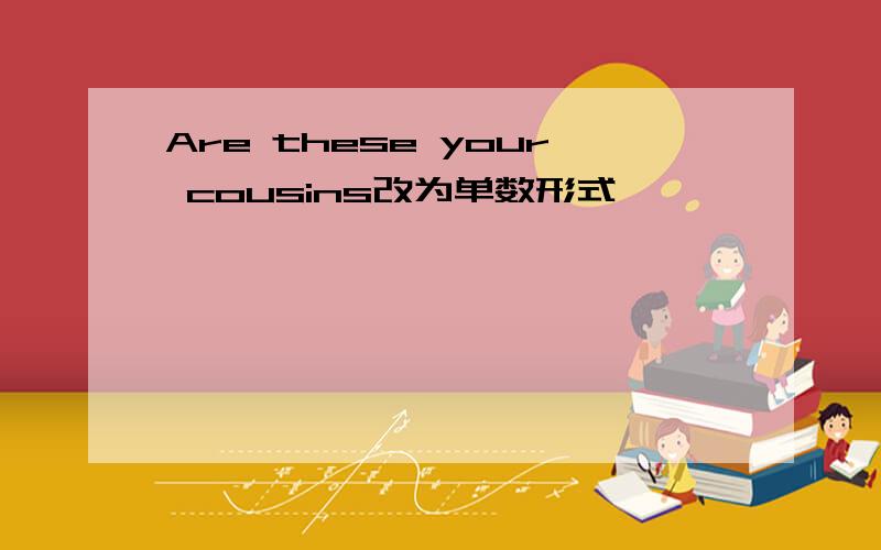 Are these your cousins改为单数形式