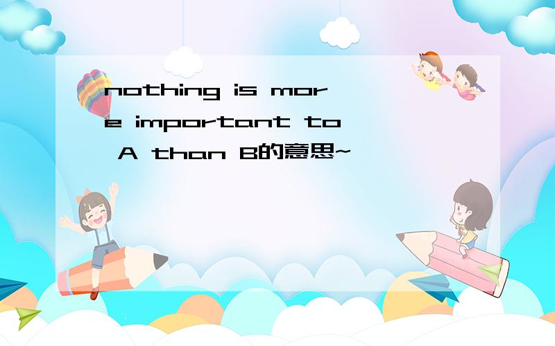 nothing is more important to A than B的意思~