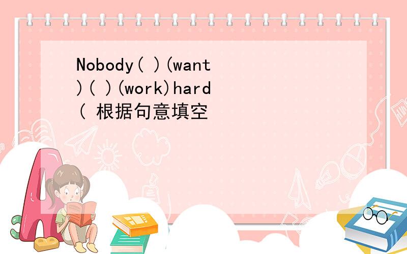 Nobody( )(want)( )(work)hard( 根据句意填空