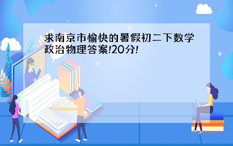 求南京市愉快的暑假初二下数学政治物理答案!20分!