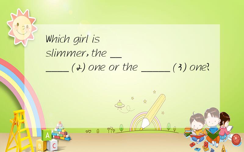 Which girl is slimmer,the ______(2) one or the _____(3) one?