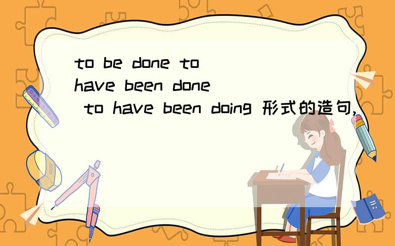 to be done to have been done to have been doing 形式的造句,