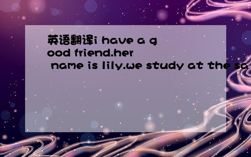 英语翻译i have a good friend.her name is lily.we study at the sa