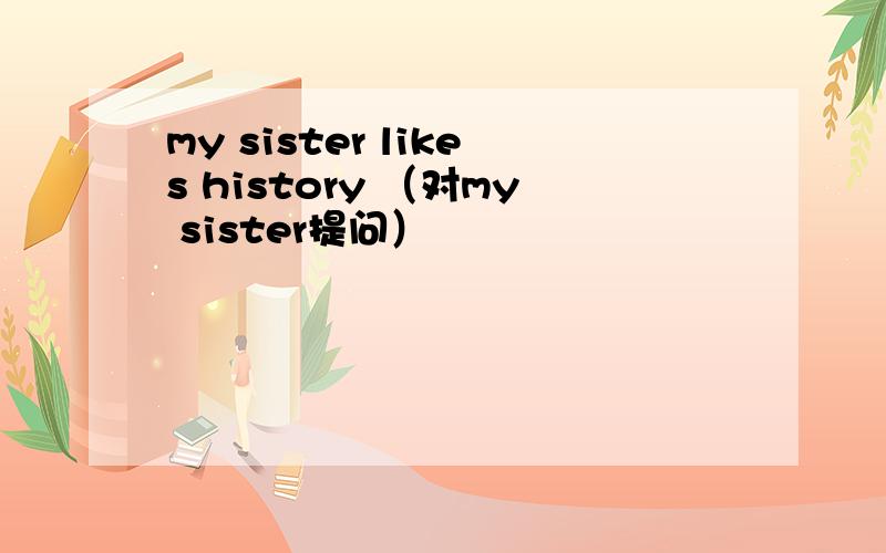 my sister likes history （对my sister提问）