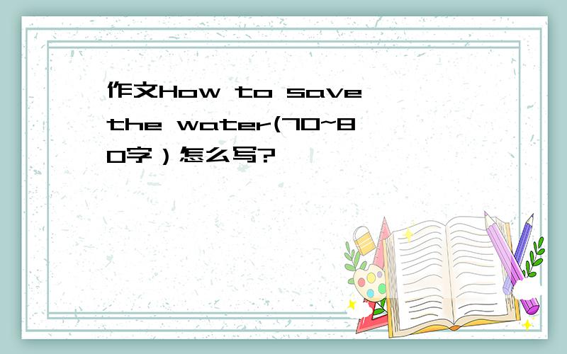 作文How to save the water(70~80字）怎么写?
