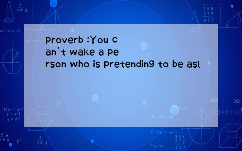 proverb :You can't wake a person who is pretending to be asl