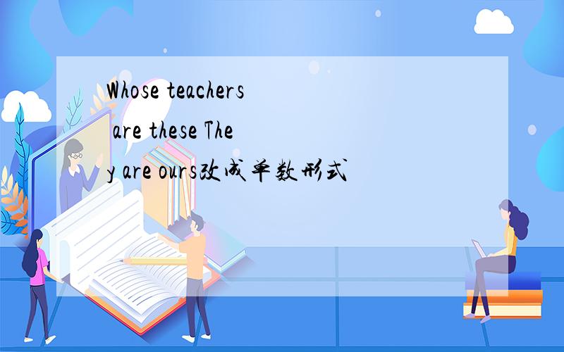 Whose teachers are these They are ours改成单数形式