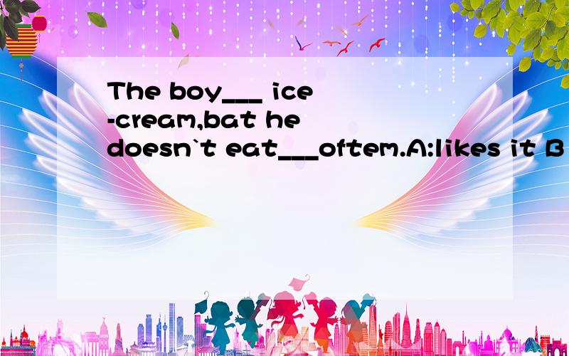 The boy___ ice-cream,bat he doesn`t eat___oftem.A:likes it B
