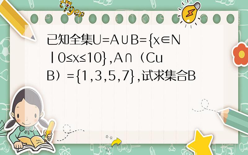 已知全集U=A∪B={x∈N|0≤x≤10},A∩（CuB）={1,3,5,7},试求集合B