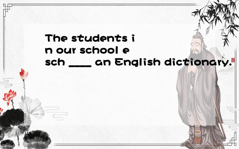 The students in our school esch ____ an English dictionary.