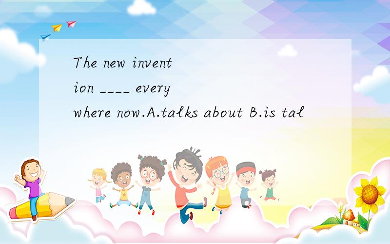 The new invention ____ everywhere now.A.talks about B.is tal