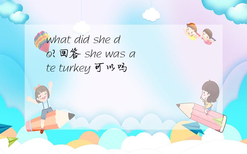 what did she do?回答 she was ate turkey 可以吗