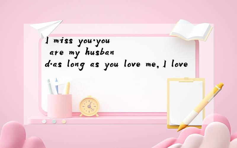 I miss you.you are my husband.as long as you love me,I love