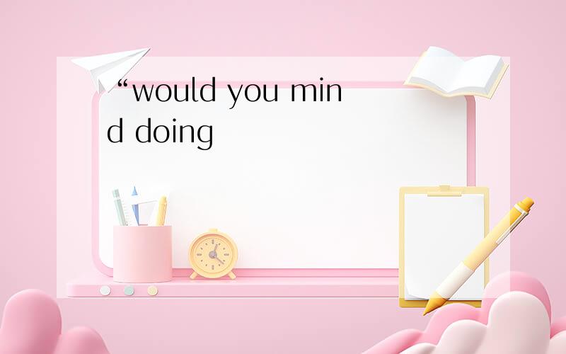 “would you mind doing