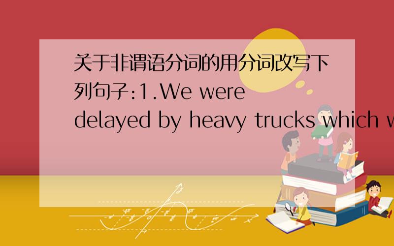 关于非谓语分词的用分词改写下列句子:1.We were delayed by heavy trucks which we