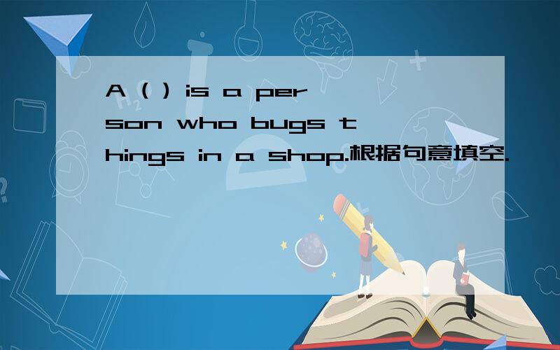 A ( ) is a person who bugs things in a shop.根据句意填空.