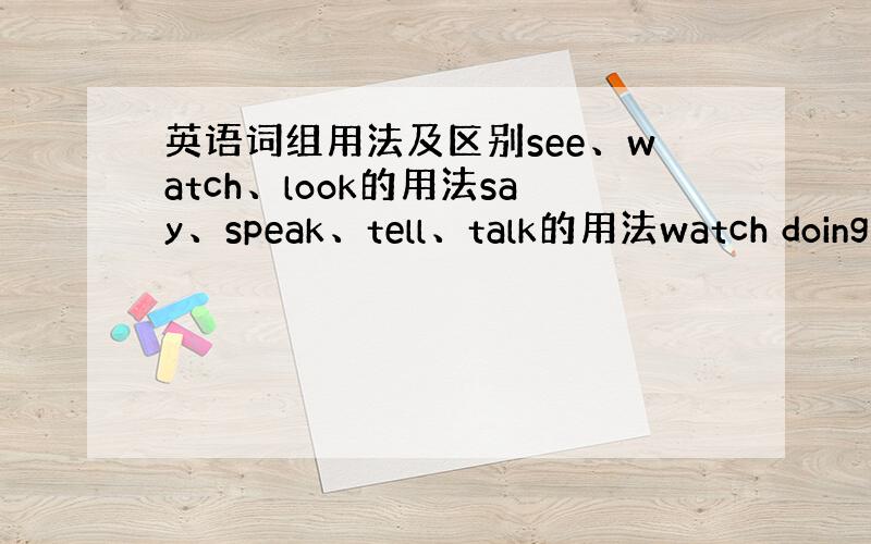 英语词组用法及区别see、watch、look的用法say、speak、tell、talk的用法watch doing与