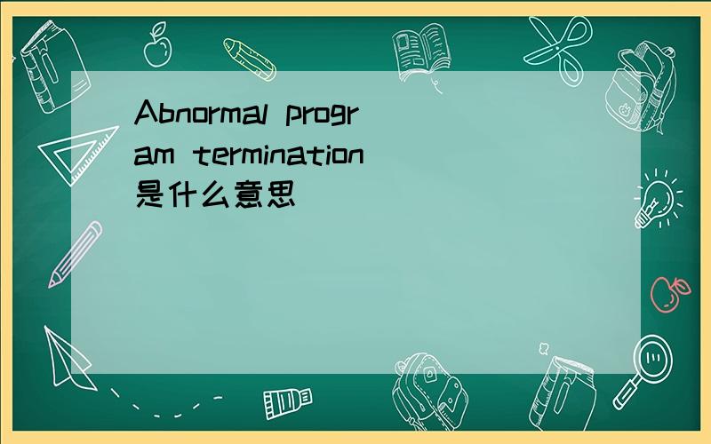 Abnormal program termination是什么意思