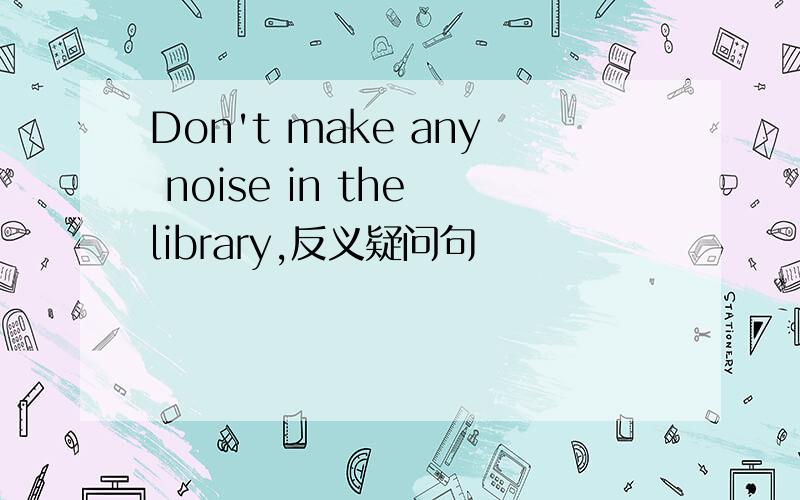 Don't make any noise in the library,反义疑问句