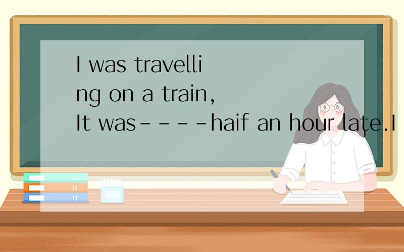 I was travelling on a train,It was----haif an hour late.I ha