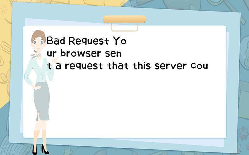 Bad Request Your browser sent a request that this server cou