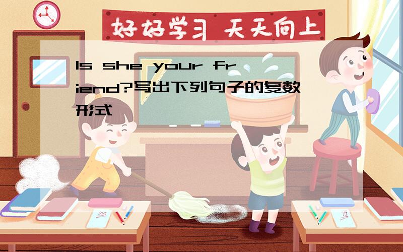 Is she your friend?写出下列句子的复数形式