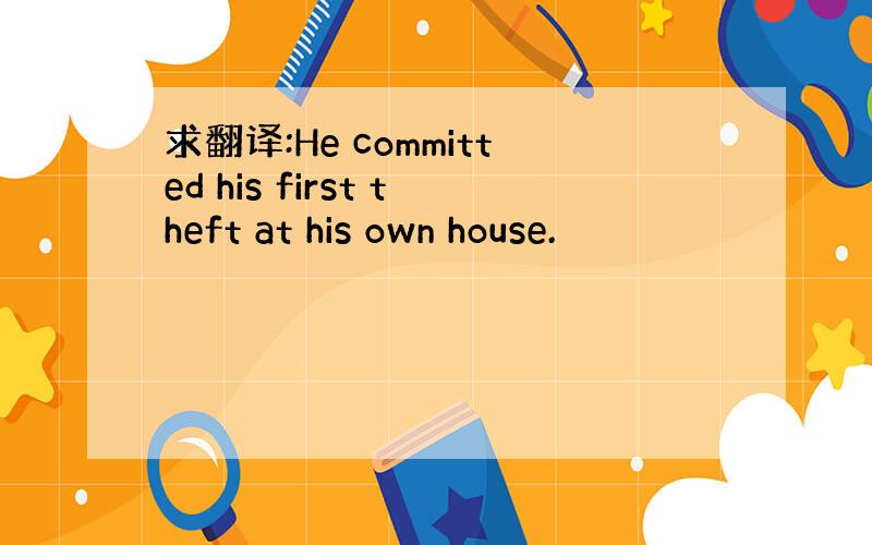 求翻译:He committed his first theft at his own house.