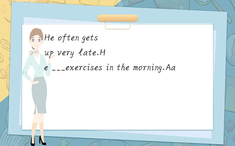 He often gets up very late.He ___exercises in the morning.Aa