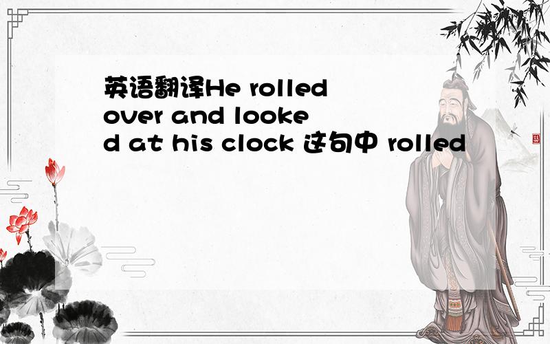 英语翻译He rolled over and looked at his clock 这句中 rolled