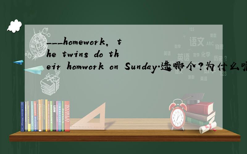 ___homework, the twins do their homwork on Sunday.选哪个?为什么呢?