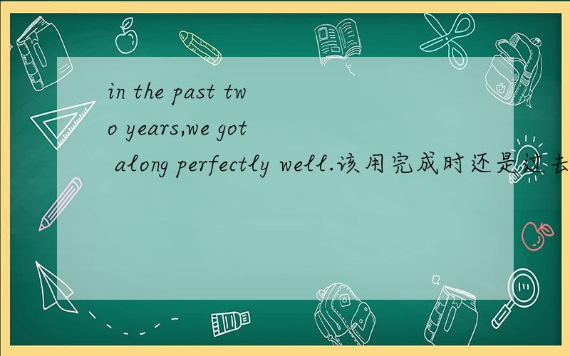 in the past two years,we got along perfectly well.该用完成时还是过去时